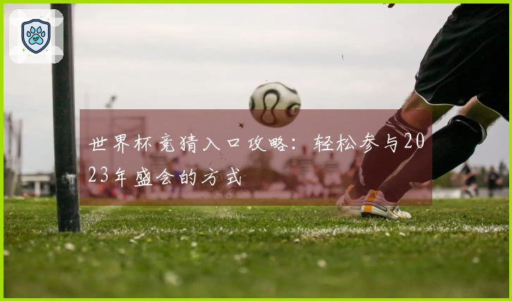 世界杯竞猜入口攻略：轻松参与2023年盛会的方式