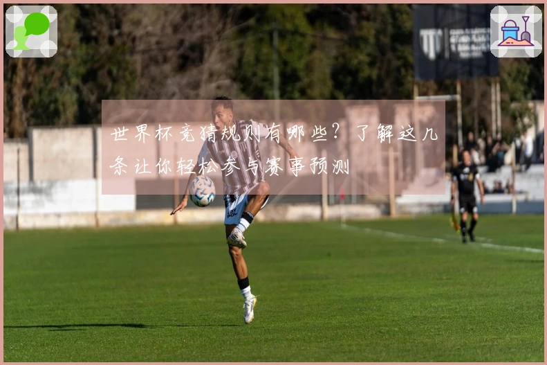 世界杯竞猜规则有哪些？了解这几条让你轻松参与赛事预测