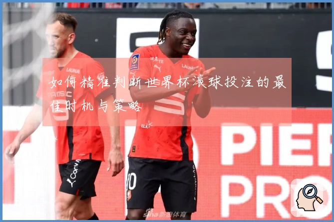 如何精准判断世界杯滚球投注的最佳时机与策略