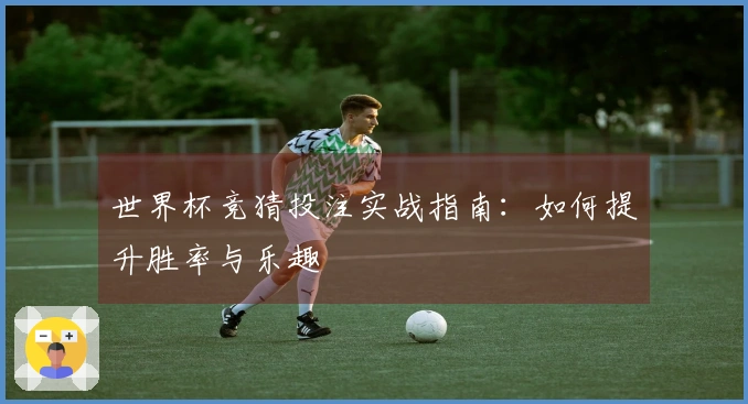 世界杯竞猜投注实战指南：如何提升胜率与乐趣
