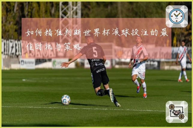 如何精准判断世界杯滚球投注的最佳时机与策略